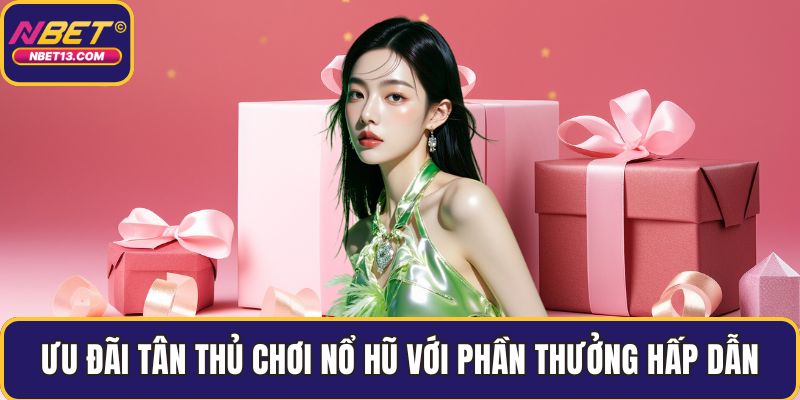 Ưu đãi tân thủ chơi nổ hũ với phần thưởng hấp dẫn